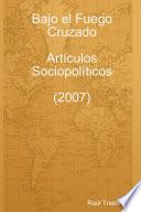Libro Bajo el Fuego Cruzado. Artículos Sociopolíticos (2007)