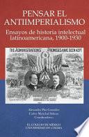 Pensar el antiimperialismo. Ensayos de historia intelectual latinoamericana, 1900-1930